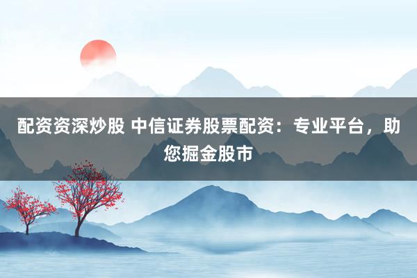 配资资深炒股 中信证券股票配资：专业平台，助您掘金股市