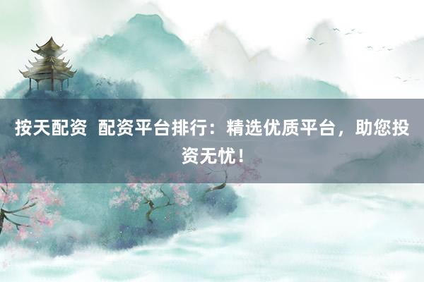 按天配资  配资平台排行：精选优质平台，助您投资无忧！