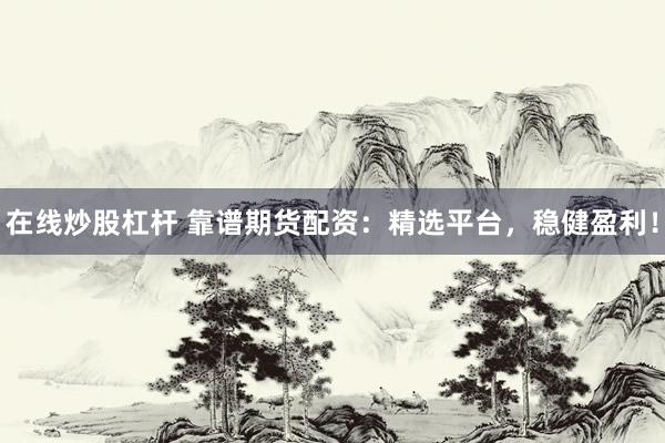 在线炒股杠杆 靠谱期货配资:精选平台,稳健盈利!