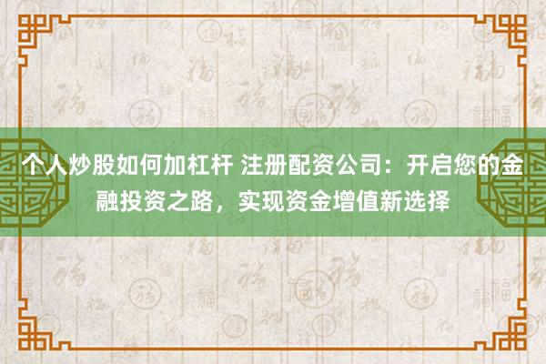 个人炒股如何加杠杆 注册配资公司：开启您的金融投资之路，实现资金增值新选择