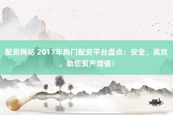 配资网站 2017年热门配资平台盘点：安全、高效、助您资产增值！