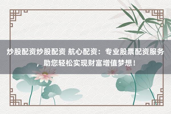 炒股配资炒股配资 航心配资：专业股票配资服务，助您轻松实现财富增值梦想！