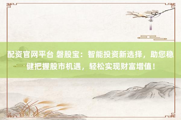 配资官网平台 磐股宝：智能投资新选择，助您稳健把握股市机遇，轻松实现财富增值！