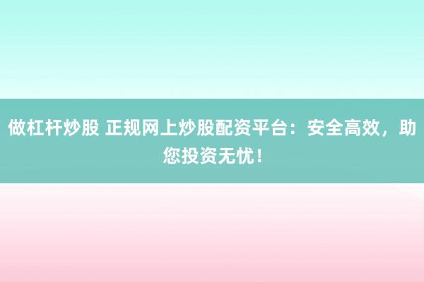 做杠杆炒股 正规网上炒股配资平台：安全高效，助您投资无忧！
