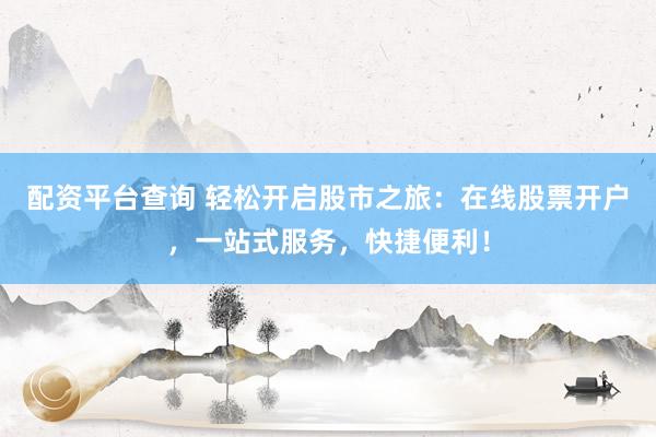 配资平台查询 轻松开启股市之旅：在线股票开户，一站式服务，快捷便利！