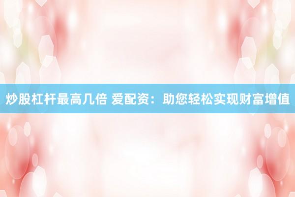 炒股杠杆最高几倍 爱配资：助您轻松实现财富增值