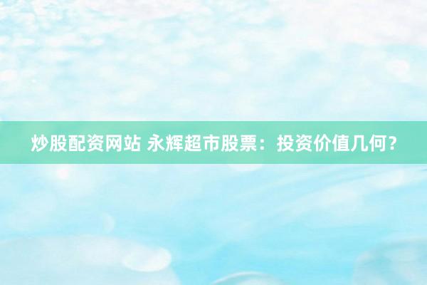 炒股配资网站 永辉超市股票：投资价值几何？