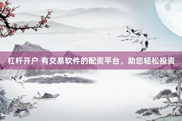 杠杆开户 有交易软件的配资平台，助您轻松投资