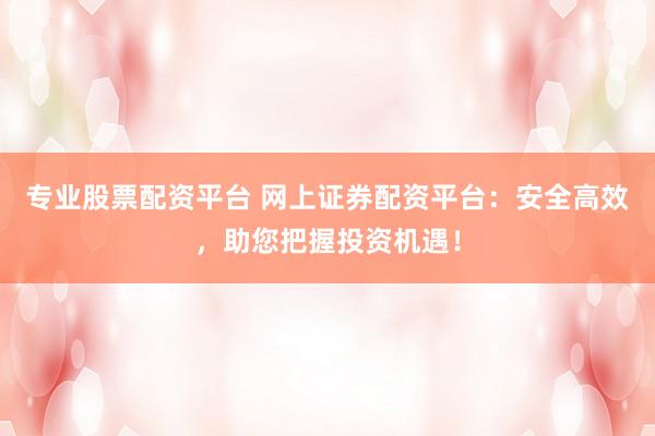 专业股票配资平台 网上证券配资平台：安全高效，助您把握投资机遇！
