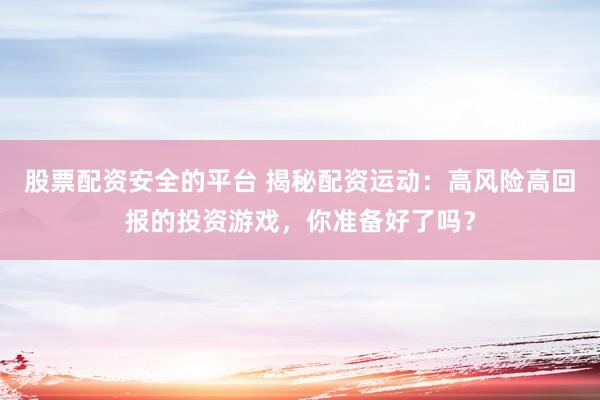 股票配资安全的平台 揭秘配资运动：高风险高回报的投资游戏，你准备好了吗？