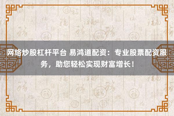网络炒股杠杆平台 易鸿道配资：专业股票配资服务，助您轻松实现财富增长！