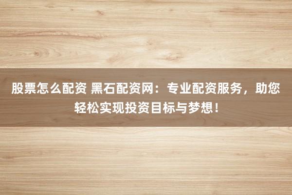 股票怎么配资 黑石配资网：专业配资服务，助您轻松实现投资目标与梦想！