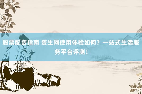 股票配资指南 资生网使用体验如何?一站式生活服务平台评测!