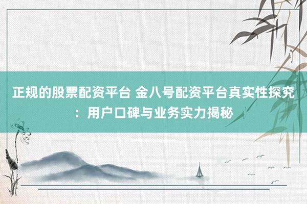 正规的股票配资平台 金八号配资平台真实性探究:用户口碑与业务实力揭秘